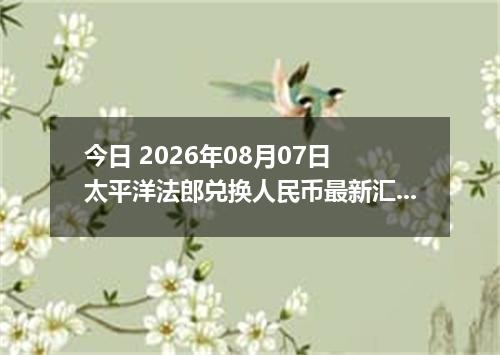 今日 2026年08月07日 太平洋法郎兑换人民币最新汇率行情