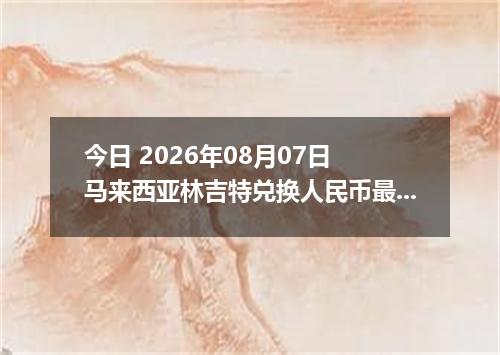 今日 2026年08月07日 马来西亚林吉特兑换人民币最新汇率行情
