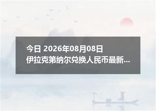 今日 2026年08月08日 伊拉克第纳尔兑换人民币最新汇率行情