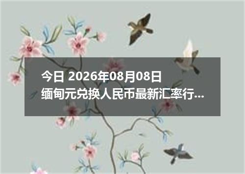 今日 2026年08月08日 缅甸元兑换人民币最新汇率行情