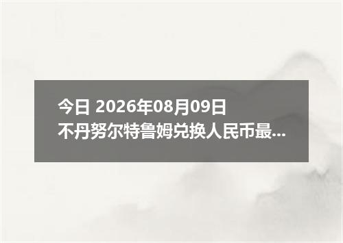 今日 2026年08月09日 不丹努尔特鲁姆兑换人民币最新汇率行情
