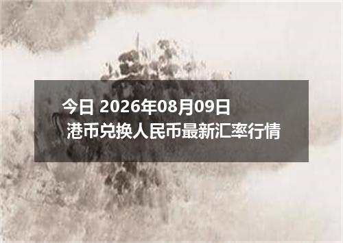 今日 2026年08月09日 港币兑换人民币最新汇率行情