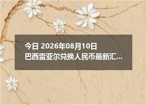今日 2026年08月10日 巴西雷亚尔兑换人民币最新汇率行情