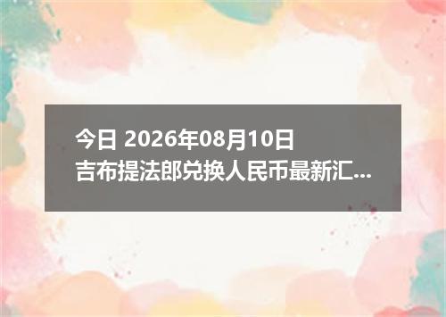 今日 2026年08月10日 吉布提法郎兑换人民币最新汇率行情