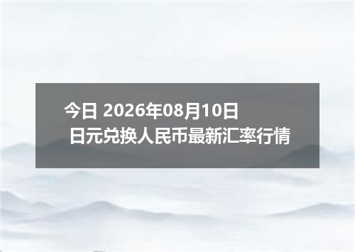 今日 2026年08月10日 日元兑换人民币最新汇率行情
