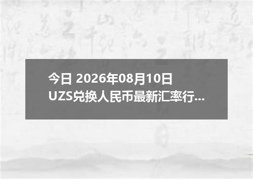 今日 2026年08月10日 UZS兑换人民币最新汇率行情