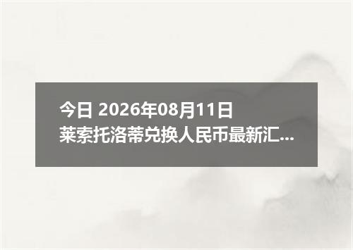 今日 2026年08月11日 莱索托洛蒂兑换人民币最新汇率行情