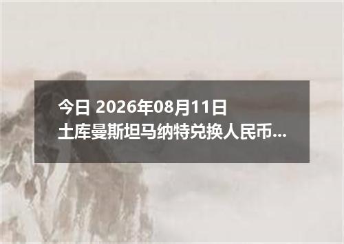 今日 2026年08月11日 土库曼斯坦马纳特兑换人民币最新汇率行情
