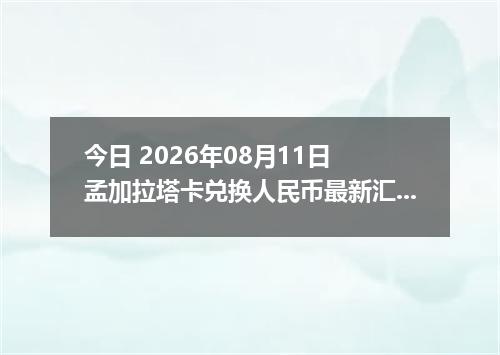 今日 2026年08月11日 孟加拉塔卡兑换人民币最新汇率行情
