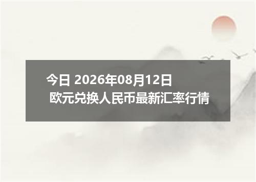 今日 2026年08月12日 欧元兑换人民币最新汇率行情