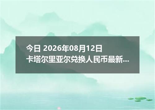今日 2026年08月12日 卡塔尔里亚尔兑换人民币最新汇率行情