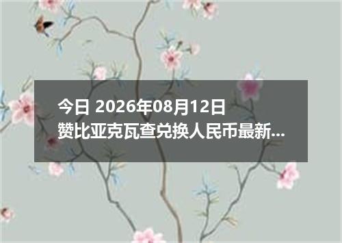 今日 2026年08月12日 赞比亚克瓦查兑换人民币最新汇率行情