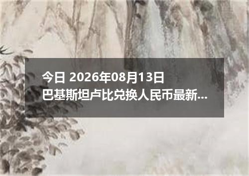 今日 2026年08月13日 巴基斯坦卢比兑换人民币最新汇率行情