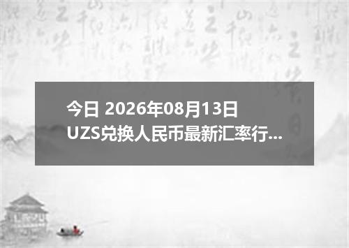今日 2026年08月13日 UZS兑换人民币最新汇率行情