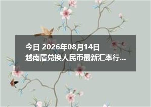 今日 2026年08月14日 越南盾兑换人民币最新汇率行情