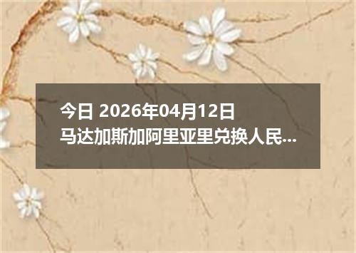 今日 2026年04月12日 马达加斯加阿里亚里兑换人民币最新汇率行情