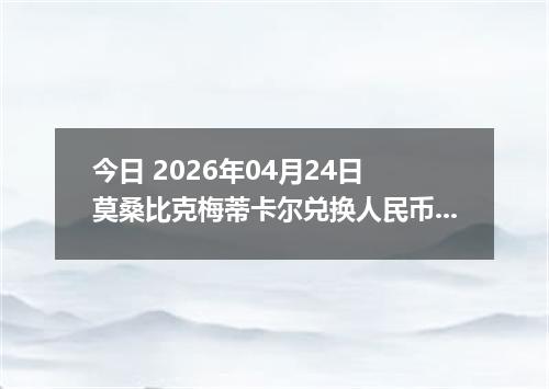 今日 2026年04月24日 莫桑比克梅蒂卡尔兑换人民币最新汇率行情