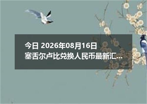 今日 2026年08月16日 塞舌尔卢比兑换人民币最新汇率行情