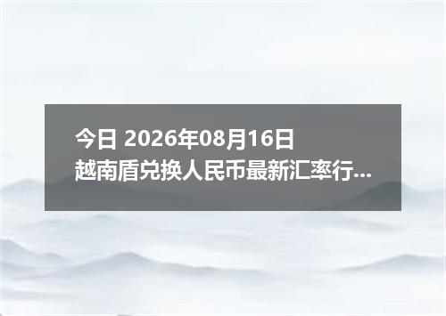 今日 2026年08月16日 越南盾兑换人民币最新汇率行情