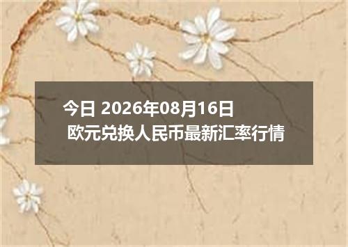 今日 2026年08月16日 欧元兑换人民币最新汇率行情