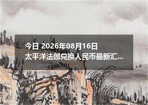今日 2026年08月16日 太平洋法郎兑换人民币最新汇率行情