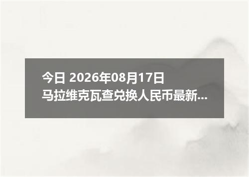 今日 2026年08月17日 马拉维克瓦查兑换人民币最新汇率行情
