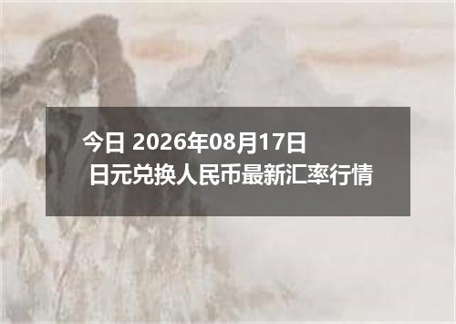 今日 2026年08月17日 日元兑换人民币最新汇率行情