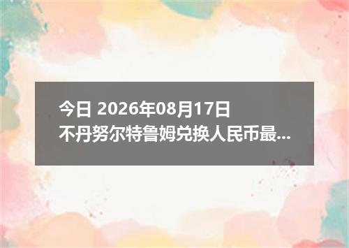 今日 2026年08月17日 不丹努尔特鲁姆兑换人民币最新汇率行情
