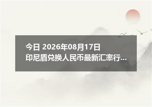 今日 2026年08月17日 印尼盾兑换人民币最新汇率行情