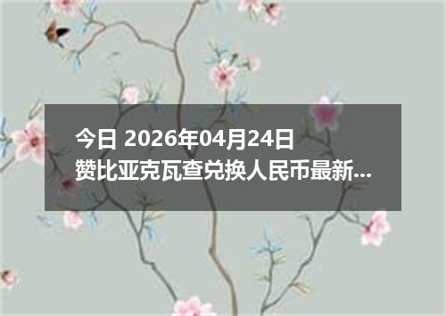 今日 2026年04月24日 赞比亚克瓦查兑换人民币最新汇率行情