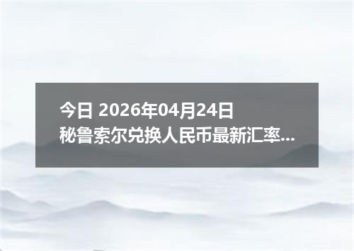 今日 2026年04月24日 秘鲁索尔兑换人民币最新汇率行情