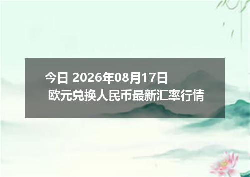 今日 2026年08月17日 欧元兑换人民币最新汇率行情