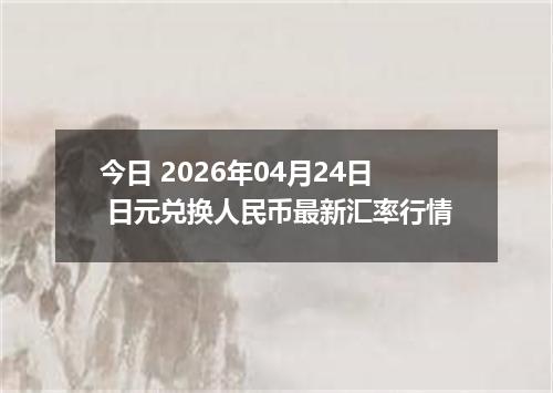 今日 2026年04月24日 日元兑换人民币最新汇率行情