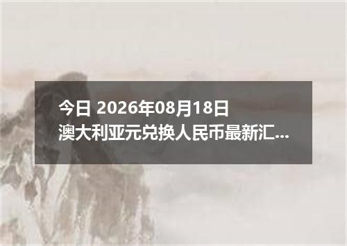今日 2026年08月18日 澳大利亚元兑换人民币最新汇率行情