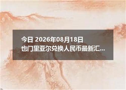 今日 2026年08月18日 也门里亚尔兑换人民币最新汇率行情