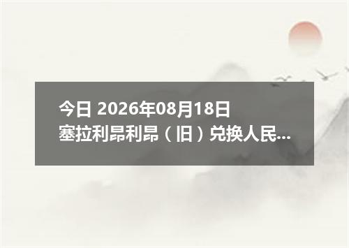 今日 2026年08月18日 塞拉利昂利昂（旧）兑换人民币最新汇率行情