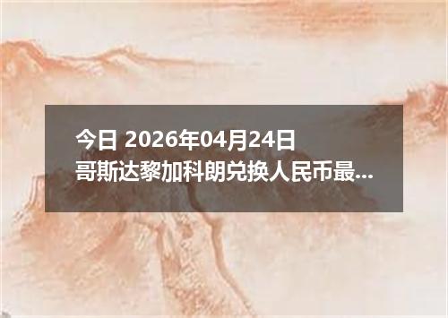 今日 2026年04月24日 哥斯达黎加科朗兑换人民币最新汇率行情