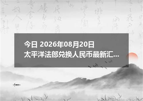 今日 2026年08月20日 太平洋法郎兑换人民币最新汇率行情
