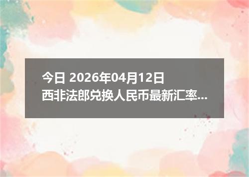 今日 2026年04月12日 西非法郎兑换人民币最新汇率行情