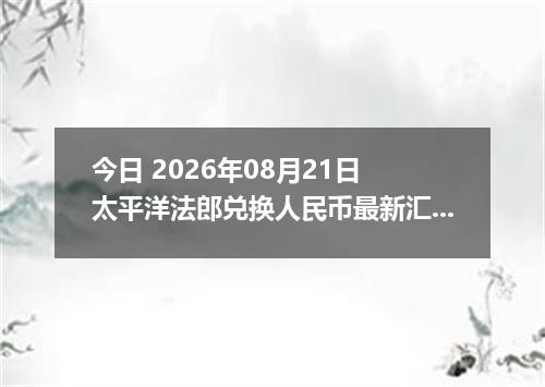 今日 2026年08月21日 太平洋法郎兑换人民币最新汇率行情