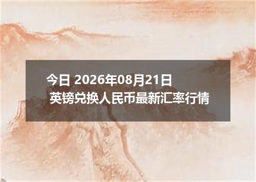 今日 2026年08月21日 英镑兑换人民币最新汇率行情