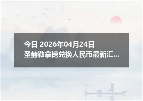 今日 2026年04月24日 圣赫勒拿镑兑换人民币最新汇率行情