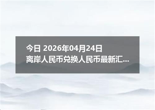 今日 2026年04月24日 离岸人民币兑换人民币最新汇率行情
