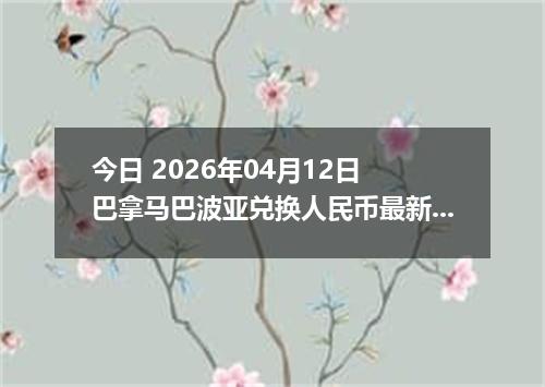 今日 2026年04月12日 巴拿马巴波亚兑换人民币最新汇率行情