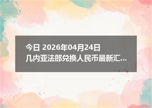 今日 2026年04月24日 几内亚法郎兑换人民币最新汇率行情