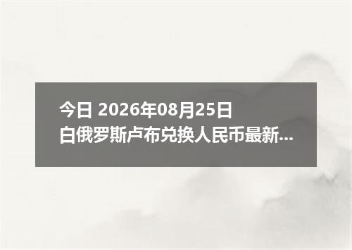 今日 2026年08月25日 白俄罗斯卢布兑换人民币最新汇率行情