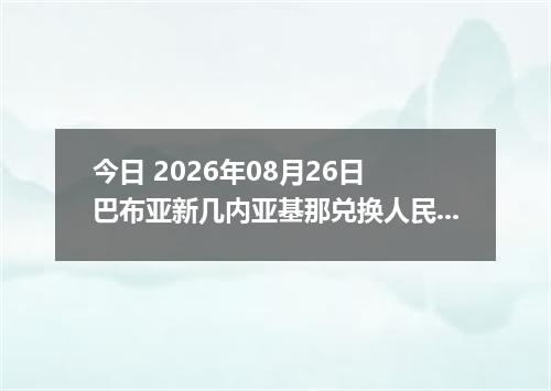 今日 2026年08月26日 巴布亚新几内亚基那兑换人民币最新汇率行情