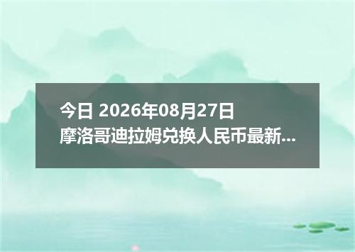 今日 2026年08月27日 摩洛哥迪拉姆兑换人民币最新汇率行情
