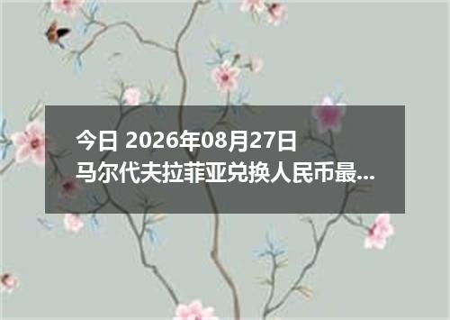 今日 2026年08月27日 马尔代夫拉菲亚兑换人民币最新汇率行情
