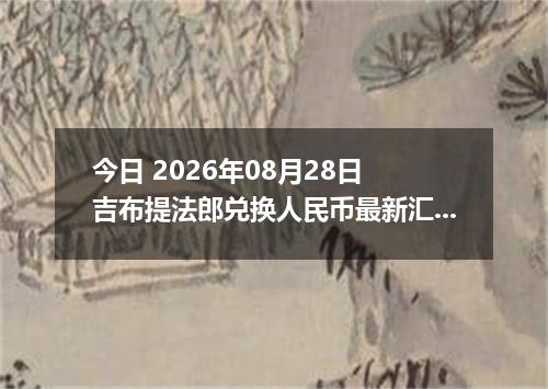 今日 2026年08月28日 吉布提法郎兑换人民币最新汇率行情